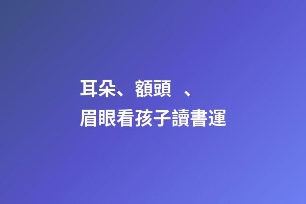 耳朵、額頭、眉眼看孩子讀書運